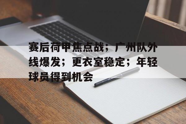 赛后荷甲焦点战；广州队外线爆发；更衣室稳定；年轻球员得到机会的简单介绍-爱游戏