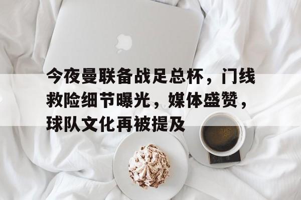 今夜曼联备战足总杯，门线救险细节曝光，媒体盛赞，球队文化再被提及的简单介绍