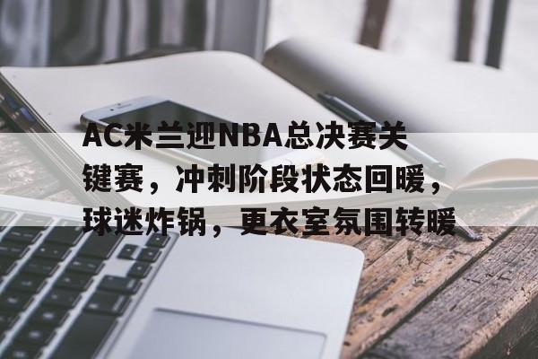 AC米兰迎NBA总决赛关键赛，冲刺阶段状态回暖，球迷炸锅，更衣室氛围转暖的简单介绍