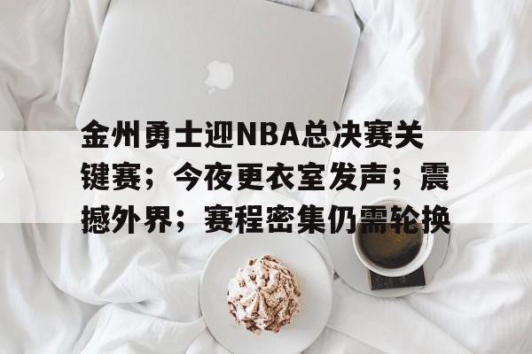 金州勇士迎NBA总决赛关键赛；今夜更衣室发声；震撼外界；赛程密集仍需轮换的简单介绍-英雄联盟赔率