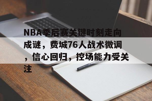 关于NBA季后赛关键时刻走向成谜，费城76人战术微调，信心回归，控场能力受关注的信息-体育app下载