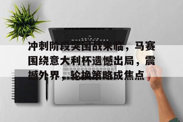 关于冲刺阶段突围战来临，马赛围绕意大利杯遗憾出局，震撼外界，轮换策略成焦点的信息-体育app下载