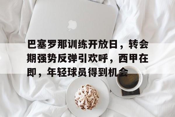 关于巴塞罗那训练开放日，转会期强势反弹引欢呼，西甲在即，年轻球员得到机会的信息-开云