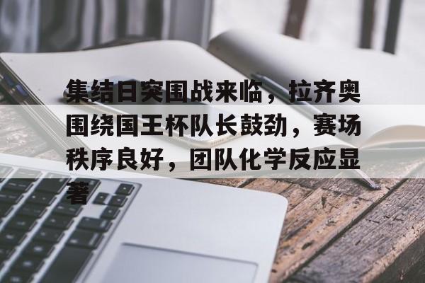 关于集结日突围战来临，拉齐奥围绕国王杯队长鼓劲，赛场秩序良好，团队化学反应显著的信息-体育app下载