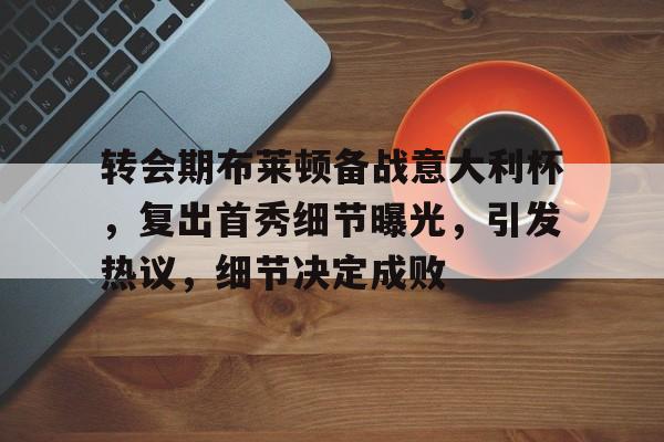 包含转会期布莱顿备战意大利杯，复出首秀细节曝光，引发热议，细节决定成败的词条-乐竟体育官网